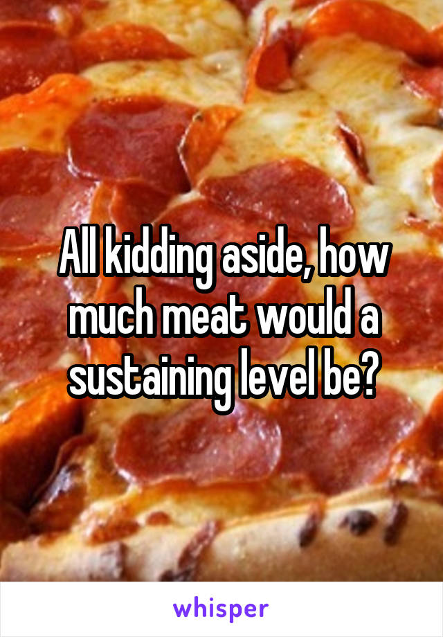 All kidding aside, how much meat would a sustaining level be?