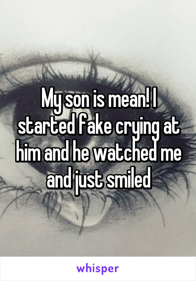 My son is mean! I started fake crying at him and he watched me and just smiled
