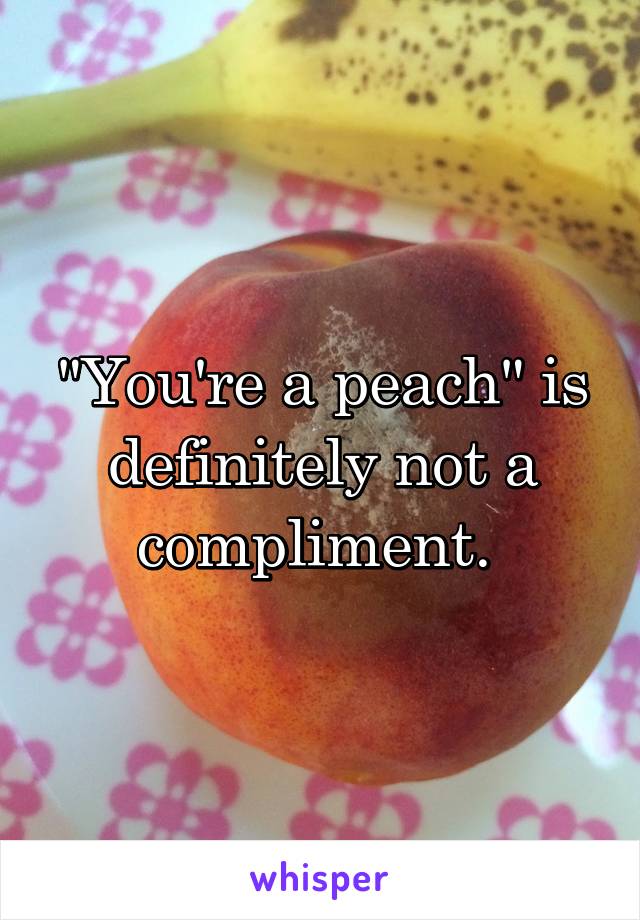 "You're a peach" is definitely not a compliment. 