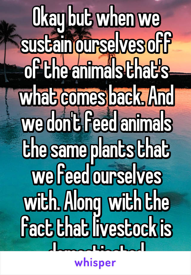 Okay but when we sustain ourselves off of the animals that's what comes back. And we don't feed animals the same plants that we feed ourselves with. Along  with the fact that livestock is domesticated