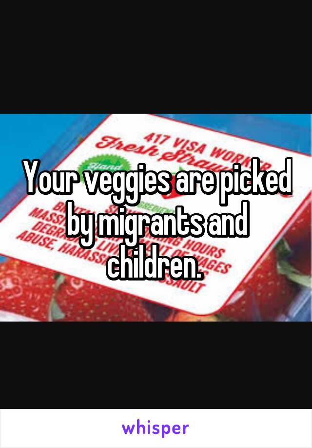 Your veggies are picked by migrants and children. 