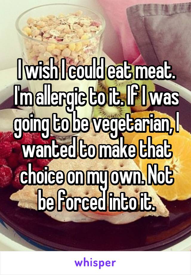 I wish I could eat meat. I'm allergic to it. If I was going to be vegetarian, I wanted to make that choice on my own. Not be forced into it.