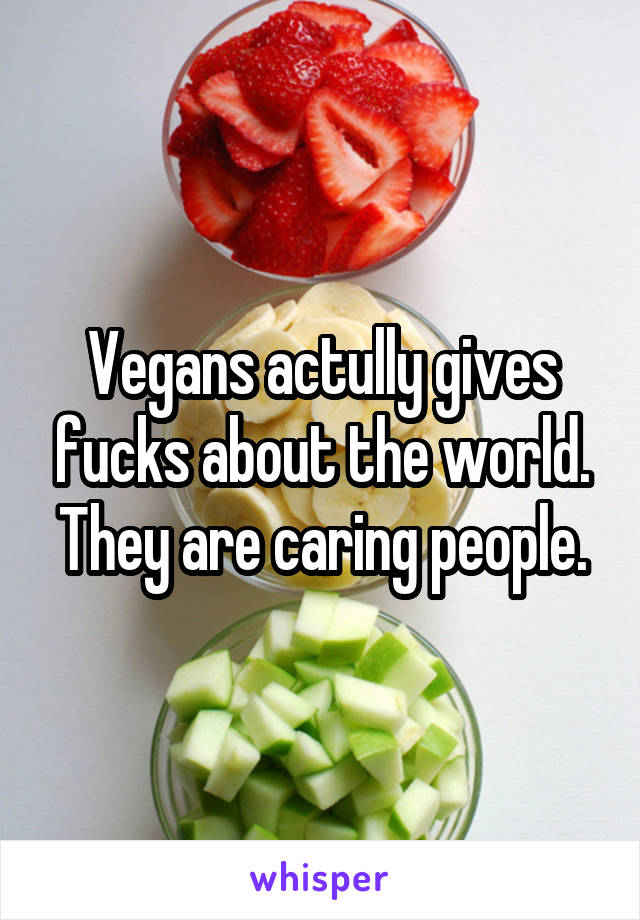 Vegans actully gives fucks about the world. They are caring people.