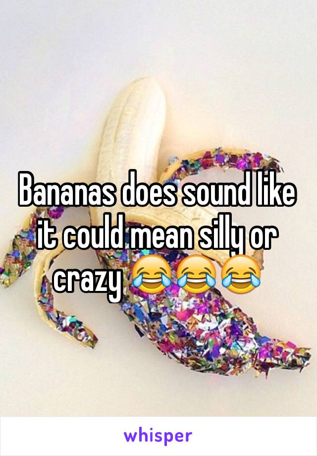 Bananas does sound like it could mean silly or crazy 😂😂😂