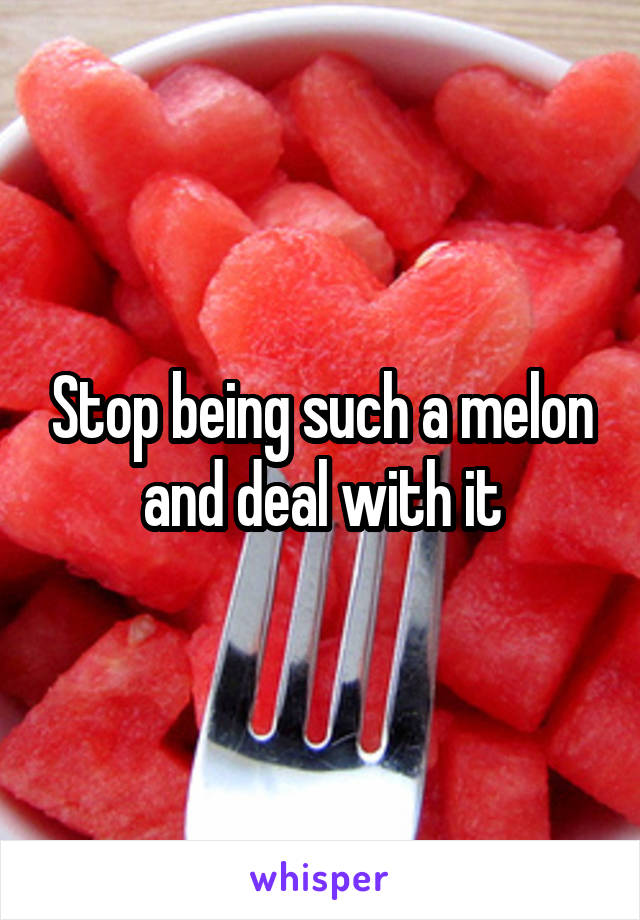 Stop being such a melon and deal with it