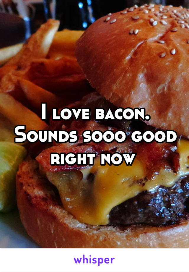 I love bacon. Sounds sooo good right now 