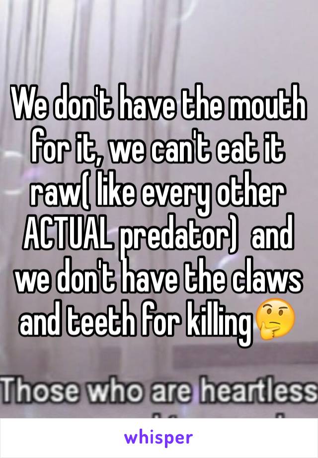 We don't have the mouth for it, we can't eat it raw( like every other ACTUAL predator)  and we don't have the claws and teeth for killing🤔