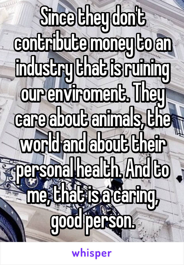 Since they don't contribute money to an industry that is ruining our enviroment. They care about animals, the world and about their personal health. And to me, that is a caring, good person.
