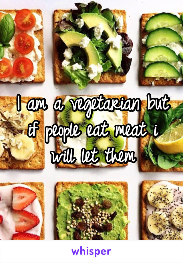 I am a vegetarian but if people eat meat i will let them