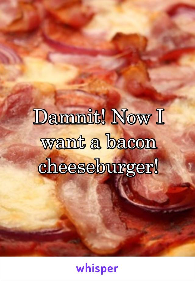 Damnit! Now I want a bacon cheeseburger!