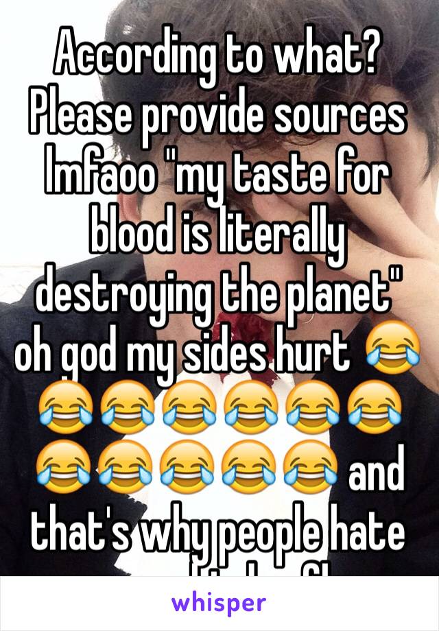 According to what? Please provide sources lmfaoo "my taste for blood is literally destroying the planet" oh god my sides hurt 😂😂😂😂😂😂😂😂😂😂😂😂 and that's why people hate your kind rofl