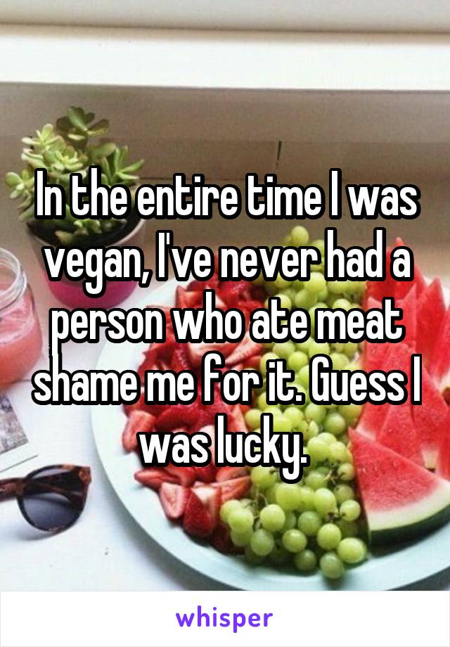 In the entire time I was vegan, I've never had a person who ate meat shame me for it. Guess I was lucky. 