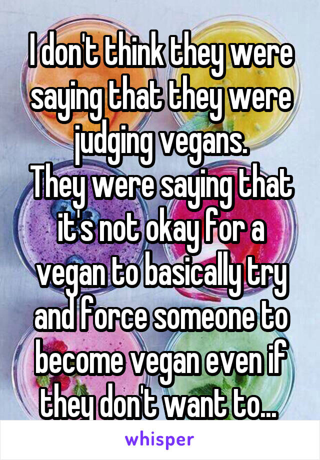 I don't think they were saying that they were judging vegans.
They were saying that it's not okay for a vegan to basically try and force someone to become vegan even if they don't want to... 