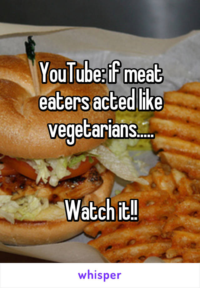 YouTube: if meat eaters acted like vegetarians.....


Watch it!!