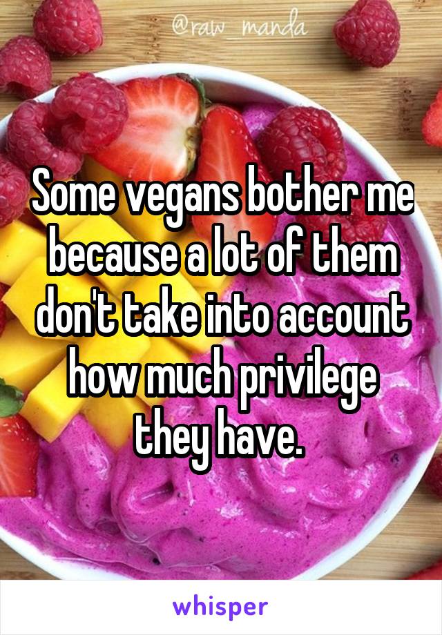 Some vegans bother me because a lot of them don't take into account how much privilege they have. 