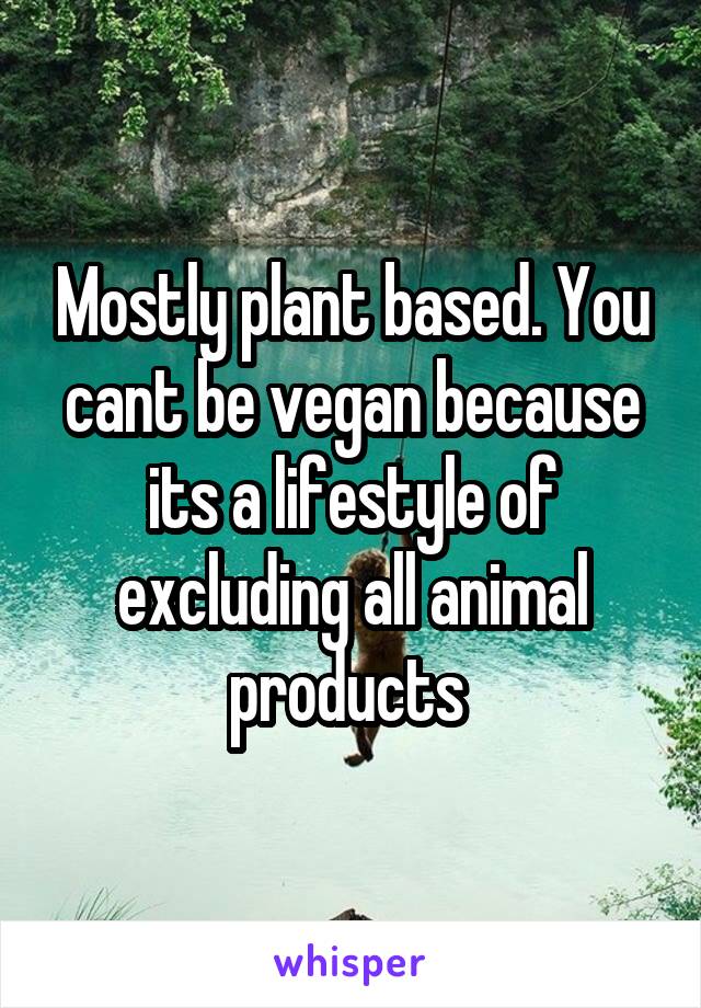 Mostly plant based. You cant be vegan because its a lifestyle of excluding all animal products 