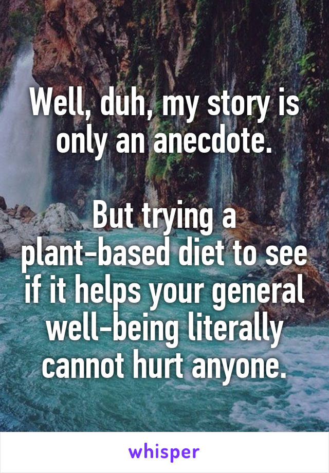 Well, duh, my story is only an anecdote.

But trying a plant-based diet to see if it helps your general well-being literally cannot hurt anyone.