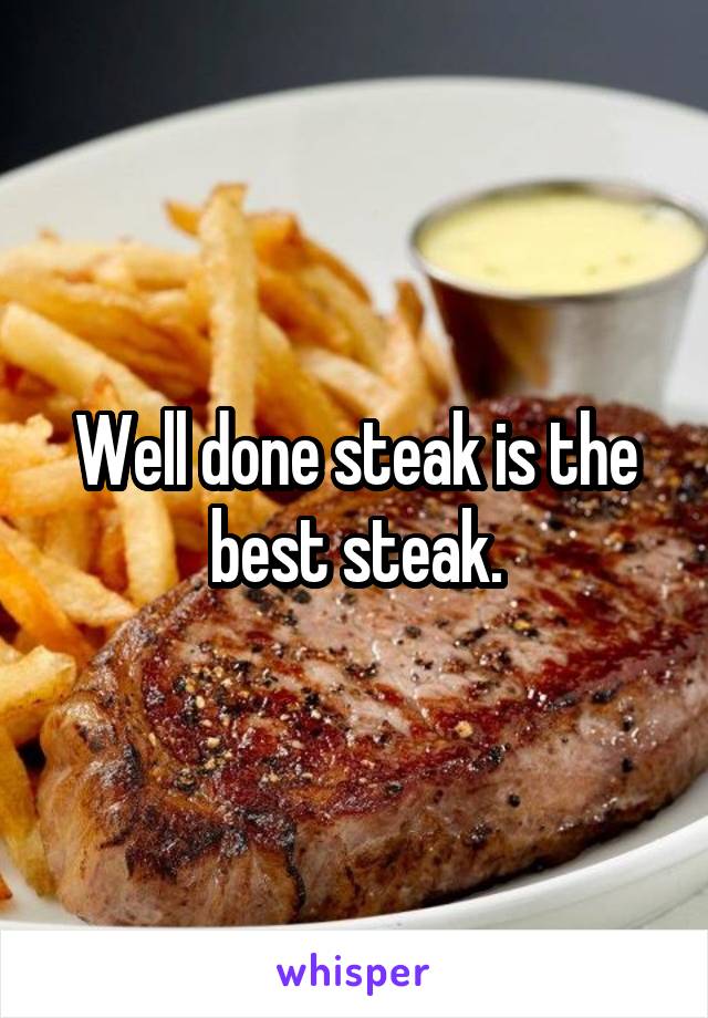 Well done steak is the best steak.