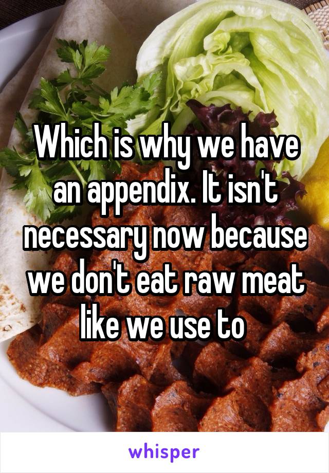 Which is why we have an appendix. It isn't necessary now because we don't eat raw meat like we use to 