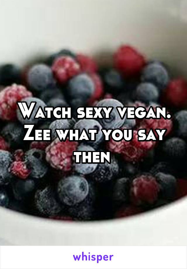 Watch sexy vegan. Zee what you say then 