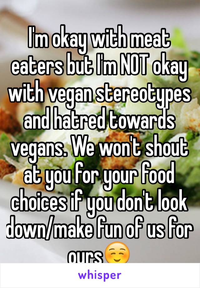 I'm okay with meat eaters but I'm NOT okay with vegan stereotypes and hatred towards vegans. We won't shout at you for your food choices if you don't look down/make fun of us for ours☺️