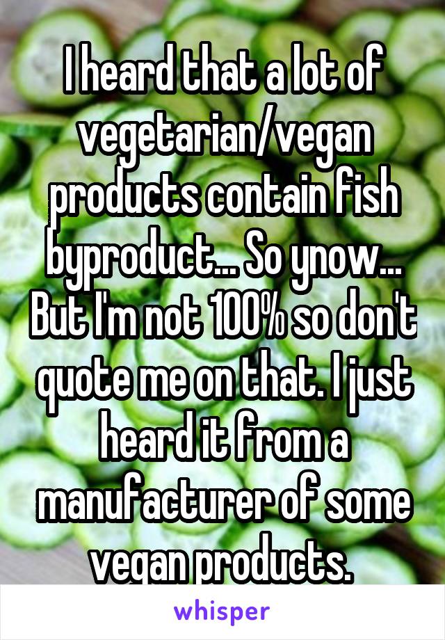 I heard that a lot of vegetarian/vegan products contain fish byproduct... So ynow... But I'm not 100% so don't quote me on that. I just heard it from a manufacturer of some vegan products. 