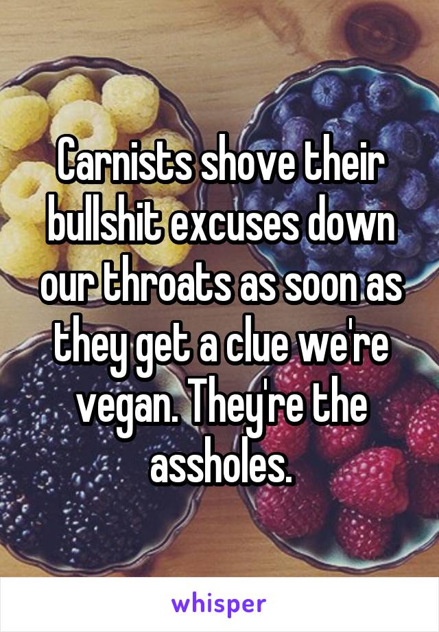 Carnists shove their bullshit excuses down our throats as soon as they get a clue we're vegan. They're the assholes.