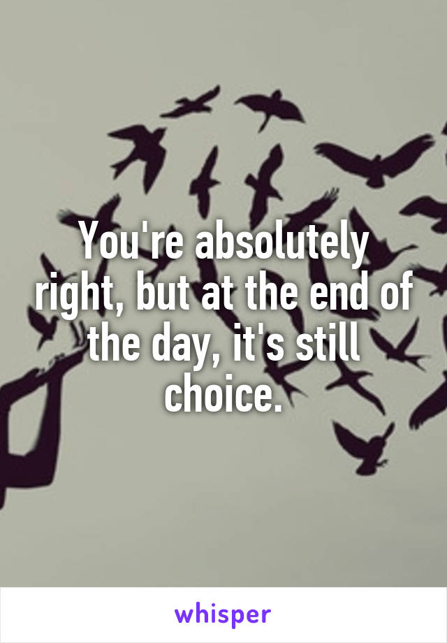 You're absolutely right, but at the end of the day, it's still choice.