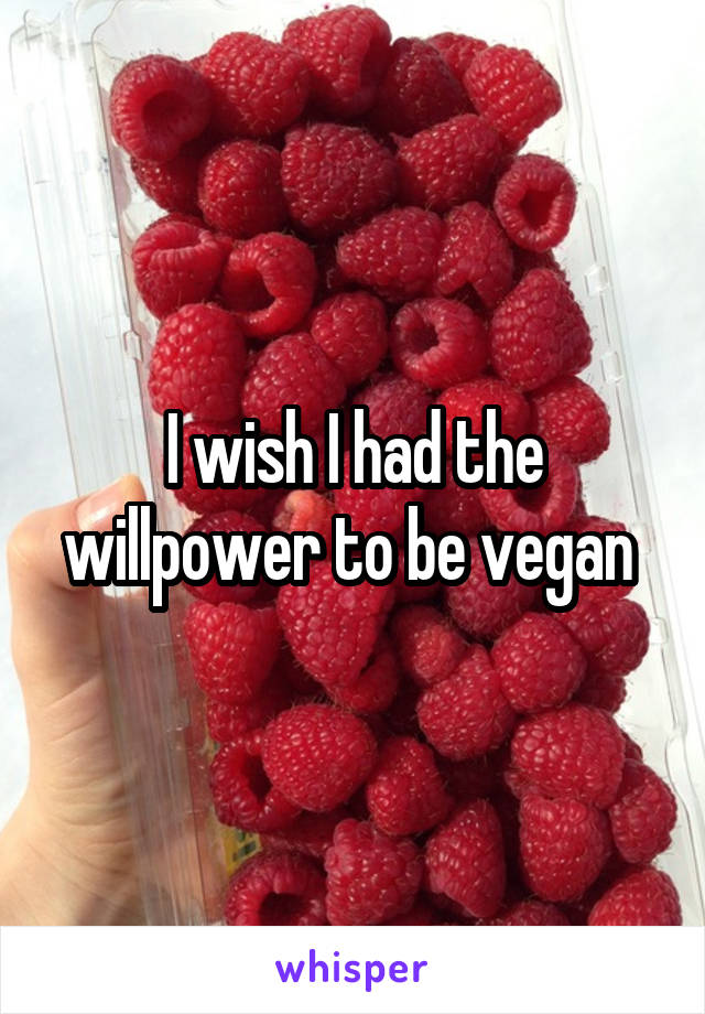 I wish I had the willpower to be vegan 