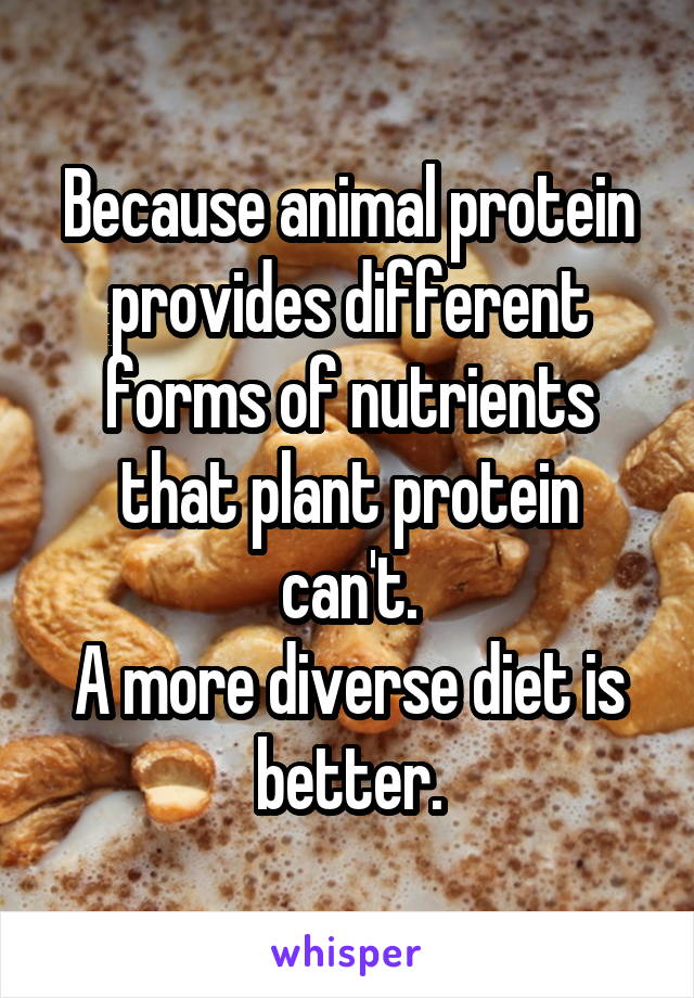 Because animal protein provides different forms of nutrients that plant protein can't.
A more diverse diet is better.