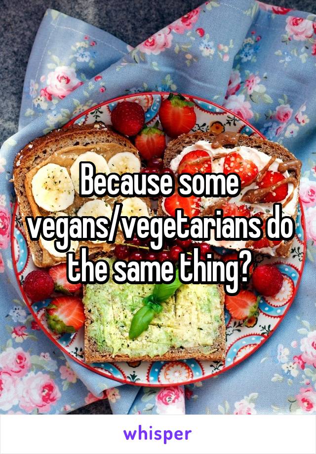 Because some vegans/vegetarians do the same thing?