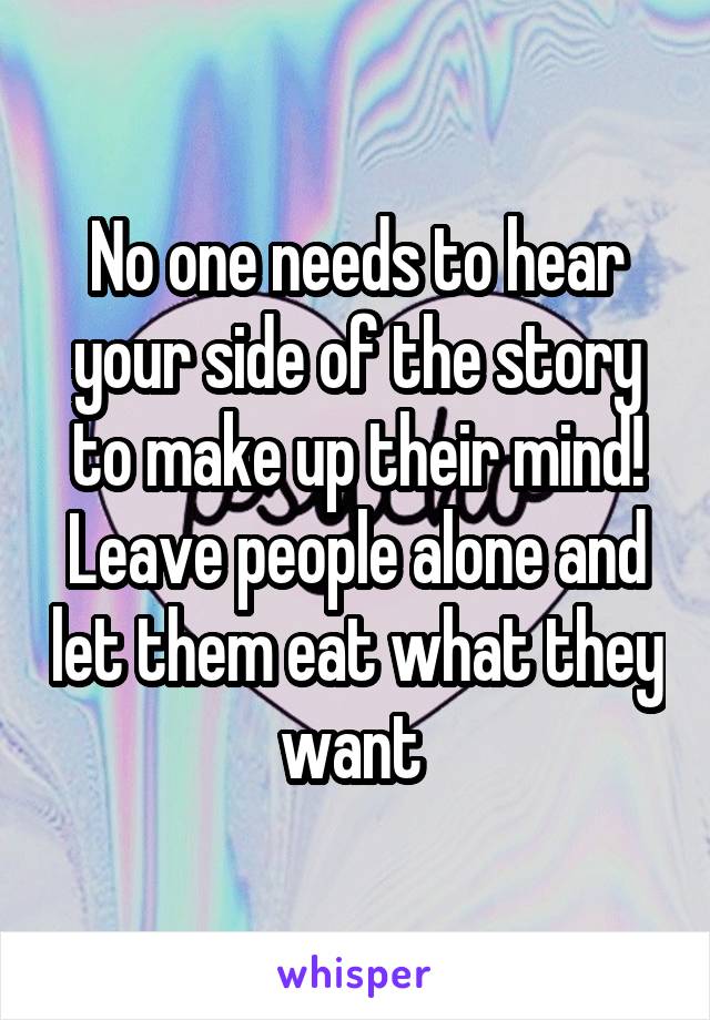 No one needs to hear your side of the story to make up their mind! Leave people alone and let them eat what they want 