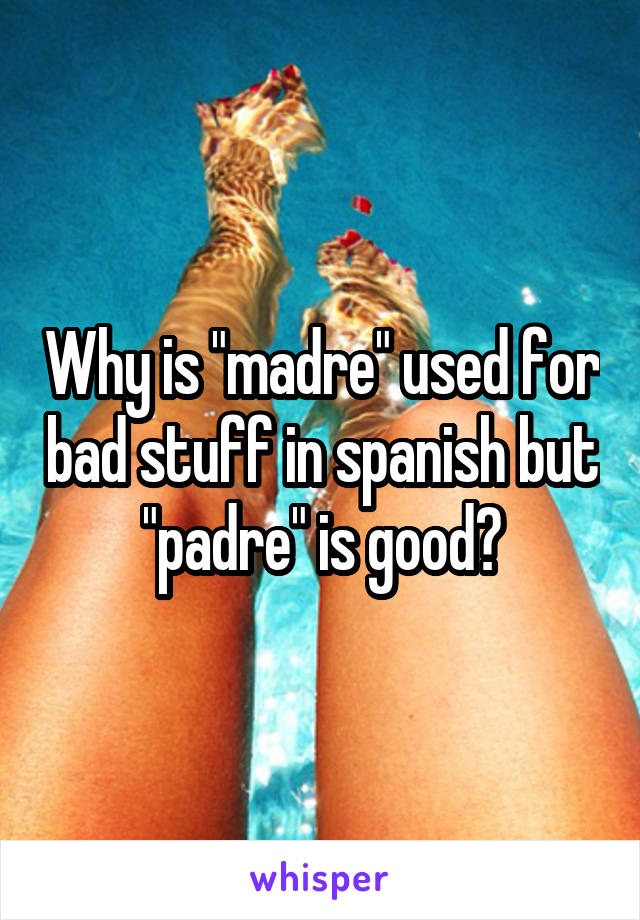 Why is "madre" used for bad stuff in spanish but "padre" is good?