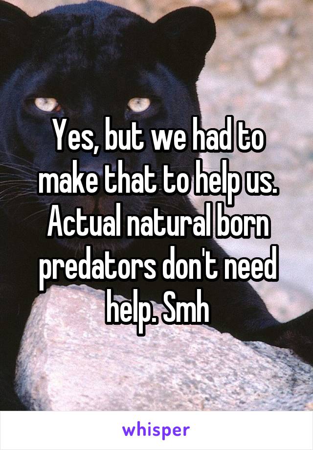 Yes, but we had to make that to help us. Actual natural born predators don't need help. Smh