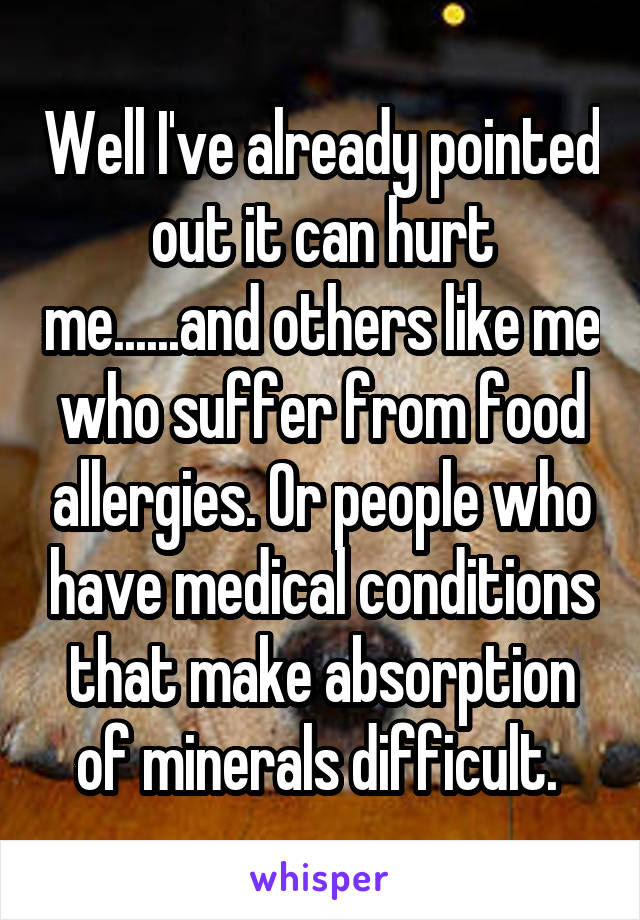 Well I've already pointed out it can hurt me......and others like me who suffer from food allergies. Or people who have medical conditions that make absorption of minerals difficult. 