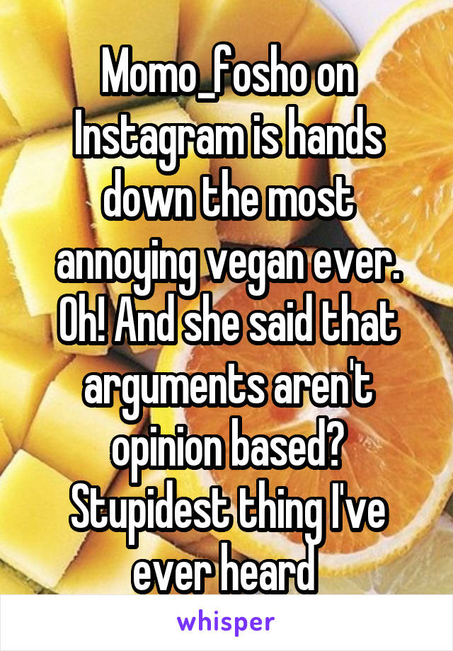 Momo_fosho on Instagram is hands down the most annoying vegan ever. Oh! And she said that arguments aren't opinion based? Stupidest thing I've ever heard 