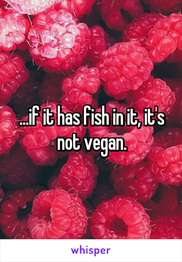 ...if it has fish in it, it's not vegan.