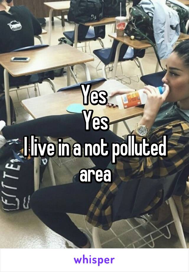 Yes 
Yes
I live in a not polluted area