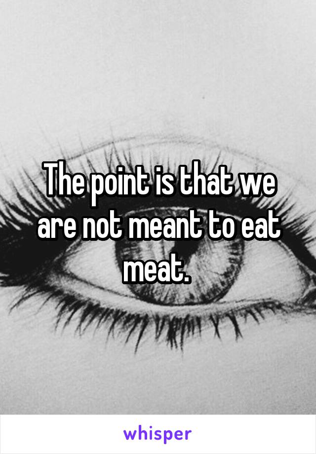 The point is that we are not meant to eat meat. 