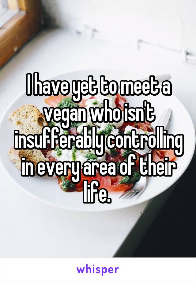 I have yet to meet a vegan who isn't insufferably controlling in every area of their life. 