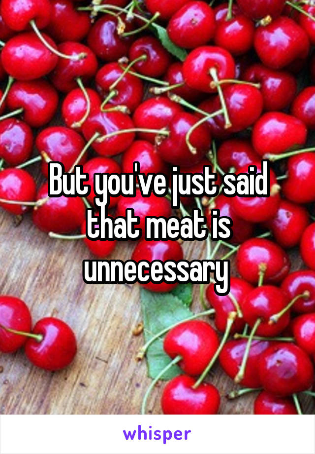 But you've just said that meat is unnecessary 