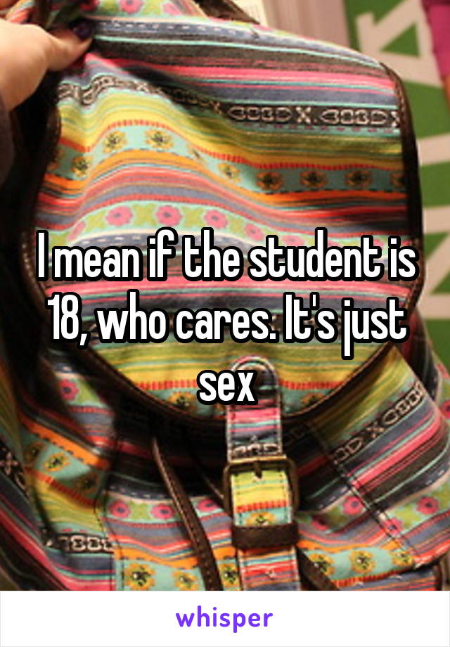 I mean if the student is 18, who cares. It's just sex