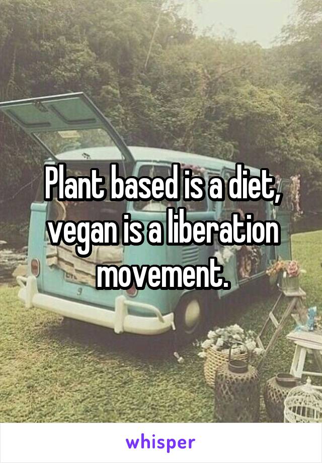 Plant based is a diet, vegan is a liberation movement.