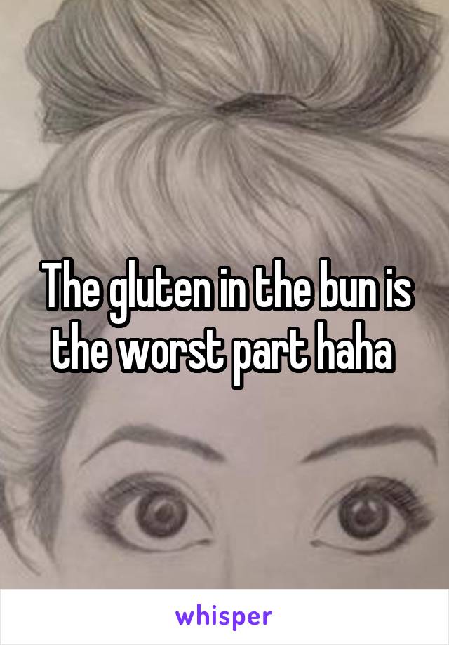 The gluten in the bun is the worst part haha 