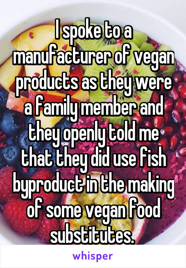 I spoke to a manufacturer of vegan products as they were a family member and they openly told me that they did use fish byproduct in the making of some vegan food substitutes. 