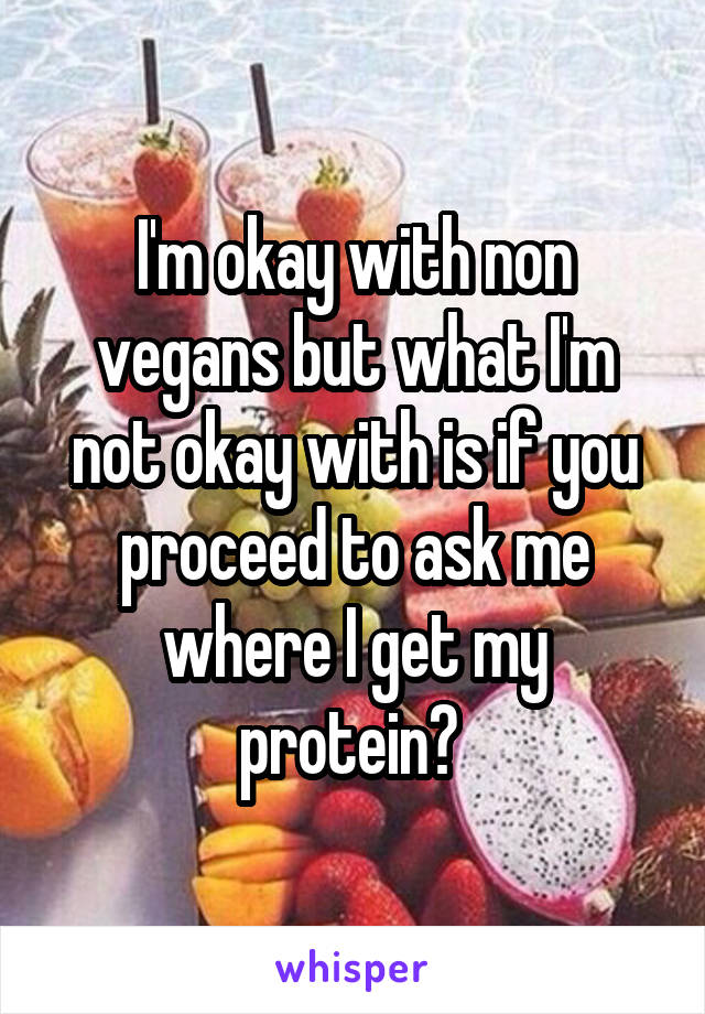 I'm okay with non vegans but what I'm not okay with is if you proceed to ask me where I get my protein? 