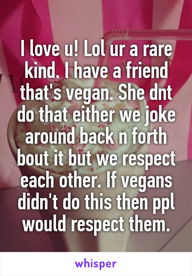 I love u! Lol ur a rare kind. I have a friend that's vegan. She dnt do that either we joke around back n forth bout it but we respect each other. If vegans didn't do this then ppl would respect them.