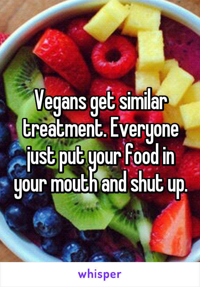 Vegans get similar treatment. Everyone just put your food in your mouth and shut up.