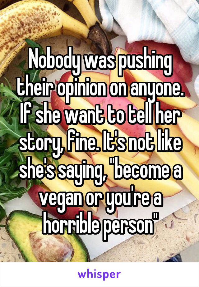 Nobody was pushing their opinion on anyone. If she want to tell her story, fine. It's not like she's saying, "become a vegan or you're a horrible person"