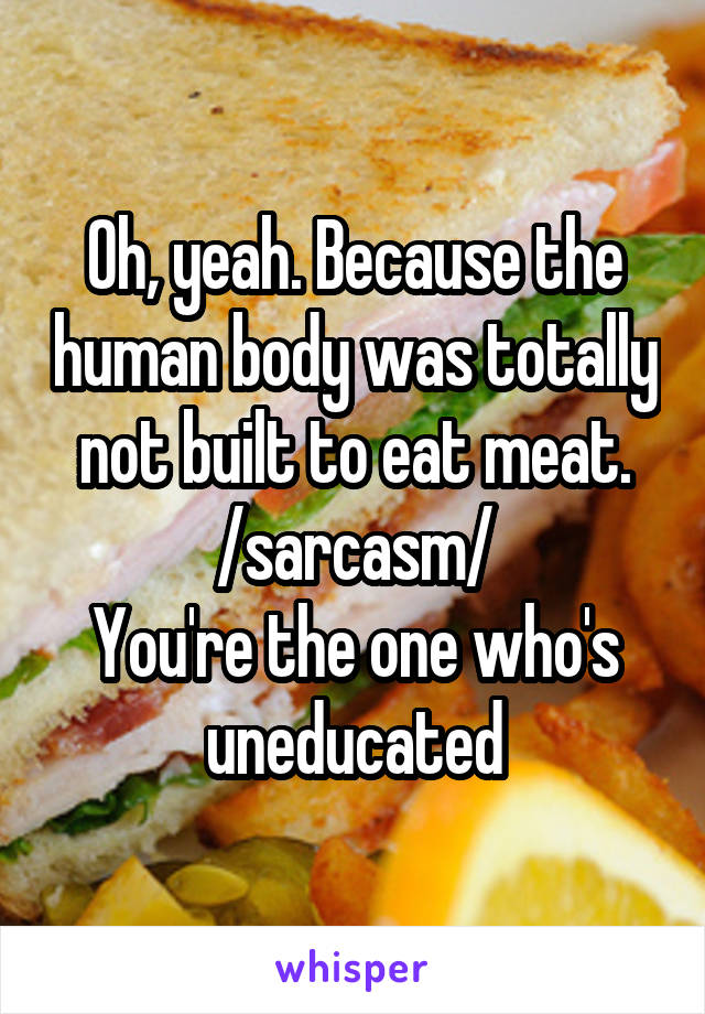 Oh, yeah. Because the human body was totally not built to eat meat. /sarcasm/
You're the one who's uneducated